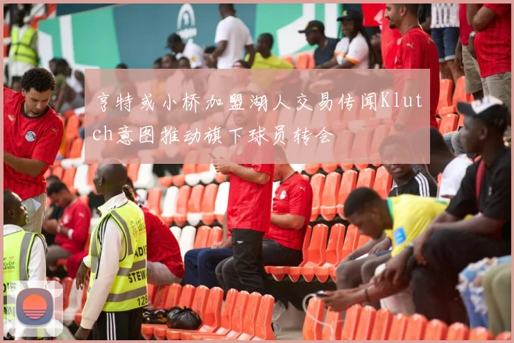 亨特或小桥加盟湖人交易传闻Klutch意图推动旗下球员转会