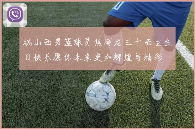 祝山西男篮球员焦海龙三十而立生日快乐愿你未来更加辉煌与精彩