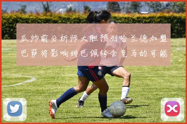 瓜帅前分析师大胆预测哈兰德加盟巴萨将影响姆巴佩转会皇马的可能性