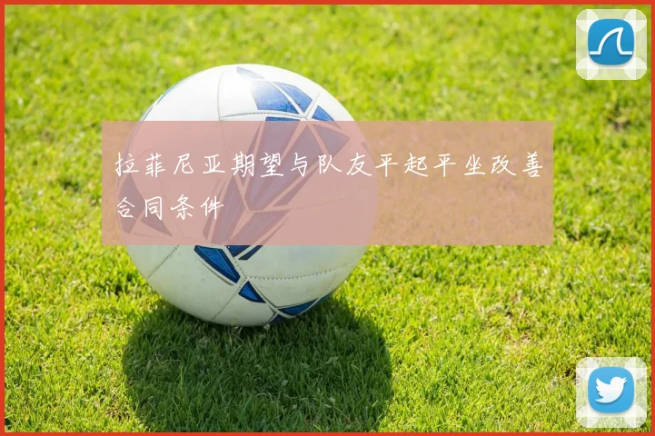 拉菲尼亚期望与队友平起平坐改善合同条件