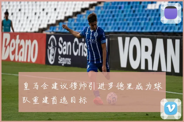 皇马会建议穆帅引进罗德里成为球队重建首选目标
