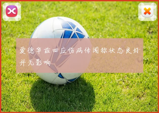 爱德华兹回应伤病传闻称状态良好并无影响