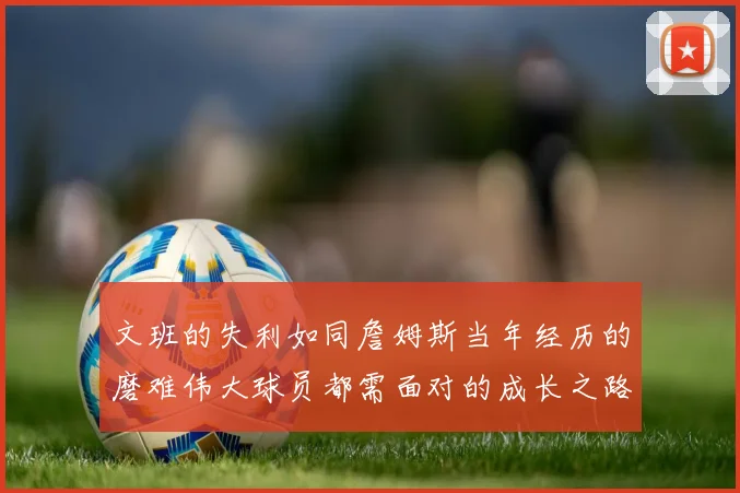 文班的失利如同詹姆斯当年经历的磨难伟大球员都需面对的成长之路