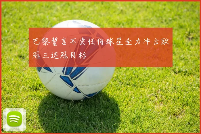巴黎誓言不卖任何球星全力冲击欧冠三连冠目标
