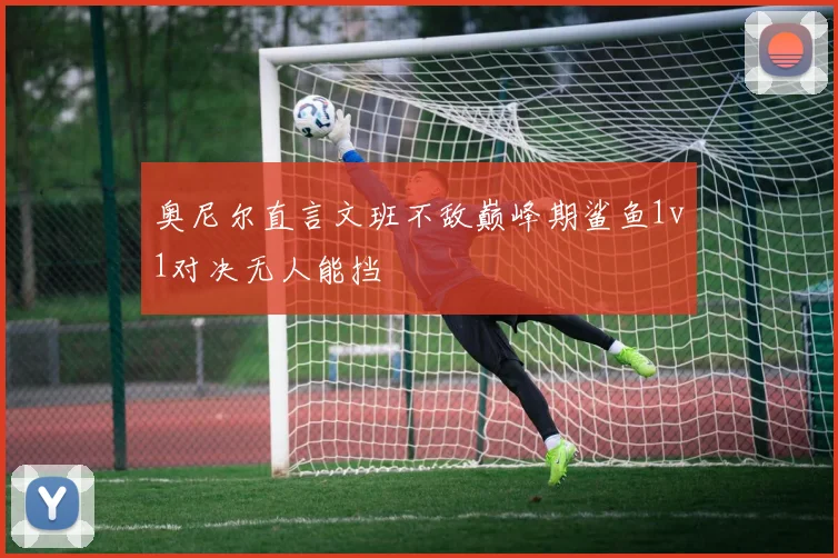 奥尼尔直言文班不敌巅峰期鲨鱼1v1对决无人能挡