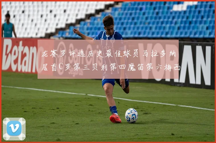龙赛罗评选历史最佳球员马拉多纳居首C罗第三贝利第四魔笛第六梅西第七