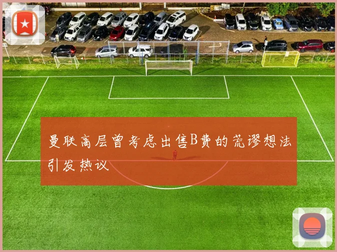 曼联高层曾考虑出售B费的荒谬想法引发热议