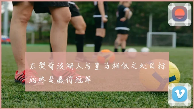 东契奇谈湖人与皇马相似之处目标始终是赢得冠军