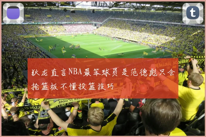 狄龙直言NBA最笨球员是范德彪只会抢篮板不懂投篮技巧