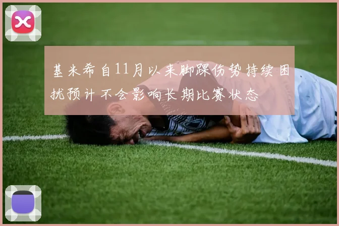 基米希自11月以来脚踝伤势持续困扰预计不会影响长期比赛状态