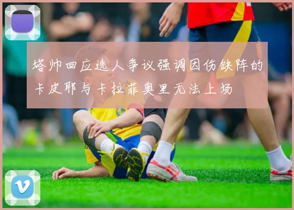 塔帅回应选人争议强调因伤缺阵的卡皮耶与卡拉菲奥里无法上场