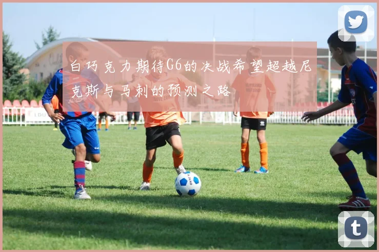 白巧克力期待G6的决战希望超越尼克斯与马刺的预测之路