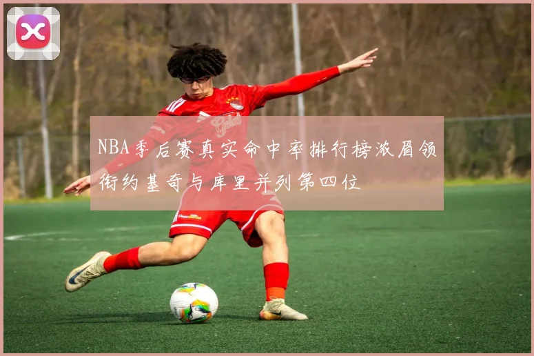 NBA季后赛真实命中率排行榜浓眉领衔约基奇与库里并列第四位